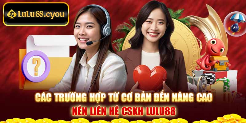 Các trường hợp từ cơ bản đến nâng cao nên liên hệ CSKH LuLu88 Các trường hợp từ cơ bản đến nâng cao nên liên hệ CSKH LuLu88