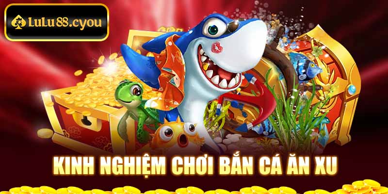 Kinh nghiệm chơi bắn cá ăn xu Kinh nghiệm chơi bắn cá ăn xu