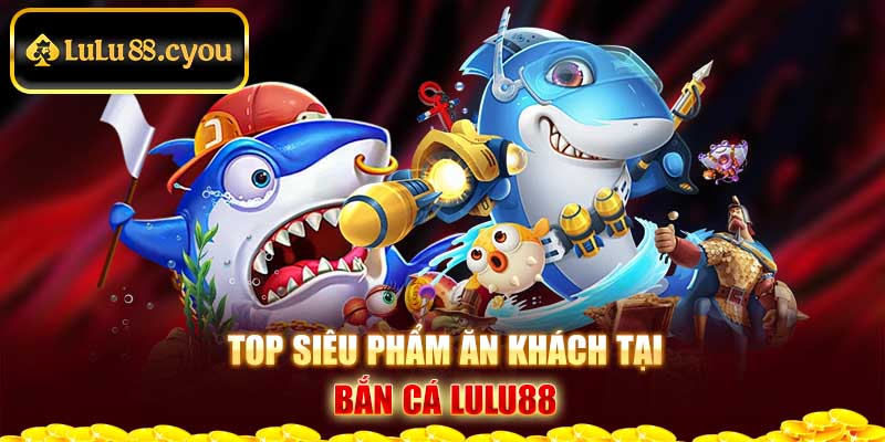 Top siêu phẩm ăn khách tại bắn cá Lulu88 Top siêu phẩm ăn khách tại bắn cá Lulu88